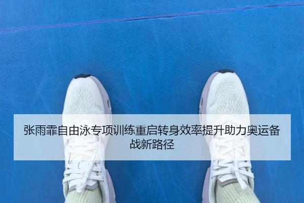 张雨霏自由泳专项训练重启转身效率提升助力奥运备战新路径